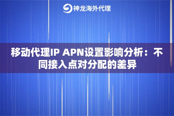 移动代理IP APN设置影响分析：不同接入点对分配的差异
