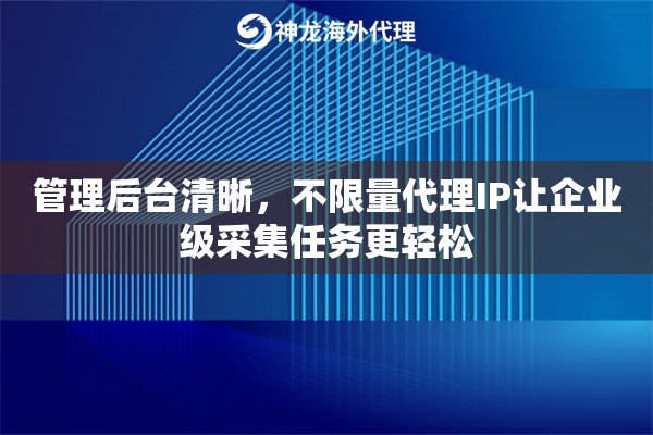 管理后台清晰，不限量代理IP让企业级采集任务更轻松