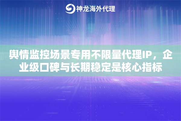 舆情监控场景专用不限量代理IP，企业级口碑与长期稳定是核心指标