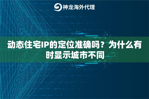动态住宅IP的定位准确吗？为什么有时显示城市不同