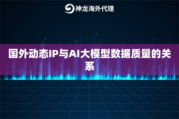 国外动态IP与AI大模型数据质量的关系