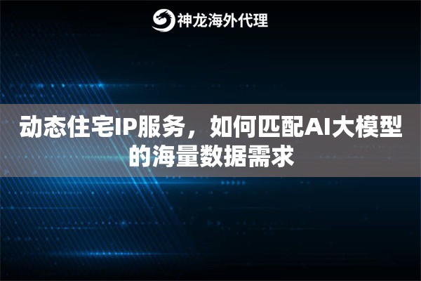 动态住宅IP服务，如何匹配AI大模型的海量数据需求