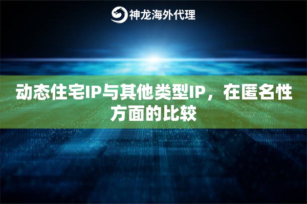动态住宅IP与其他类型IP，在匿名性方面的比较
