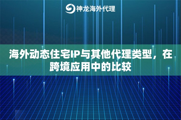 海外动态住宅IP与其他代理类型，在跨境应用中的比较
