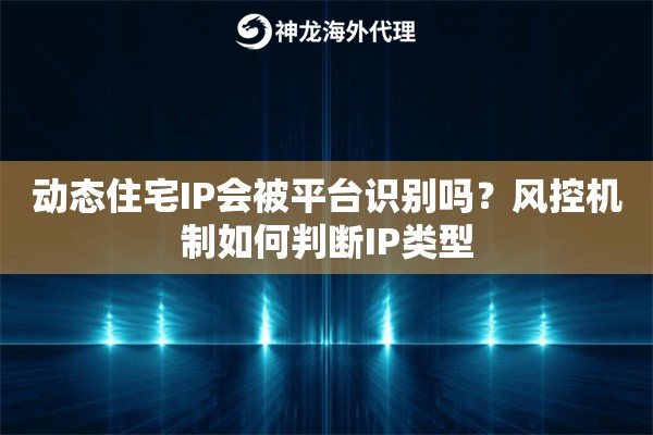 动态住宅IP会被平台识别吗?风控机制如何判断IP类型 动态住宅IP会被平台识别吗?风控机制如何判断IP类型