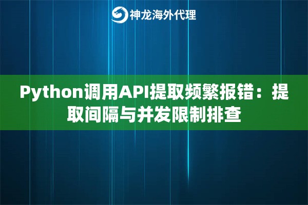Python调用API提取频繁报错：提取间隔与并发限制排查
