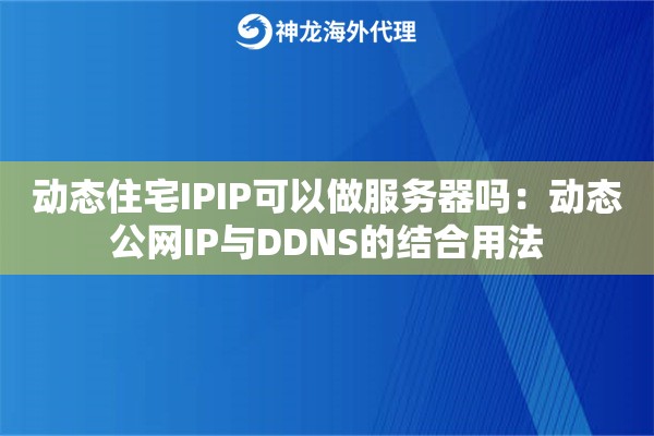 动态住宅IPIP可以做服务器吗：动态公网IP与DDNS的结合用法