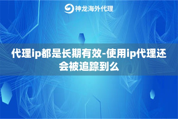 代理ip都是长期有效-使用ip代理还会被追踪到么