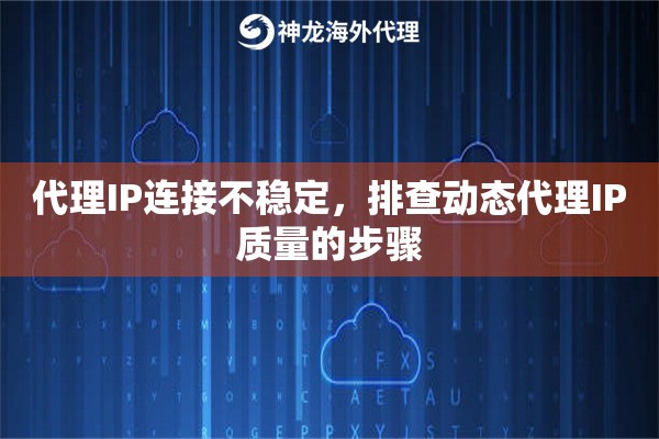 代理IP连接不稳定，排查动态代理IP质量的步骤