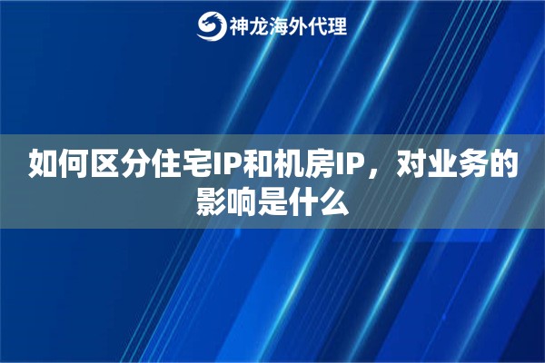 如何区分住宅IP和机房IP，对业务的影响是什么