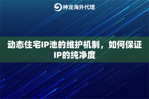 动态住宅IP池的维护机制，如何保证IP的纯净度