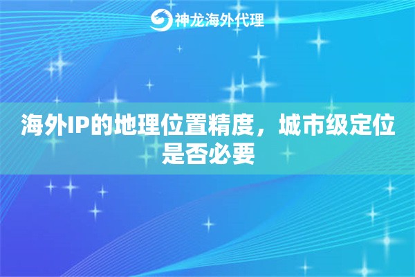 海外IP的地理位置精度,城市级定位是否必要 海外IP的地理位置精度,城市级定位是否必要