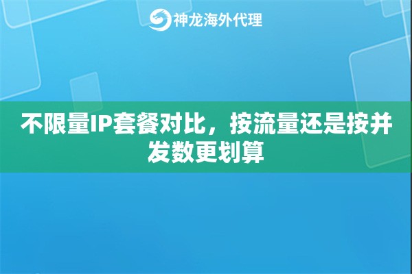 不限量IP套餐对比,按流量还是按并发数更划算 不限量IP套餐对比,按流量还是按并发数更划算