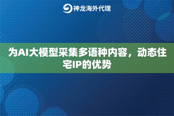 为AI大模型采集多语种内容,动态住宅IP的优势 为AI大模型采集多语种内容,动态住宅IP的优势