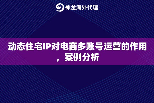 动态住宅IP对电商多账号运营的作用，案例分析
