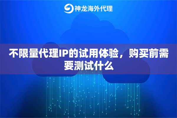 不限量代理IP的试用体验，购买前需要测试什么