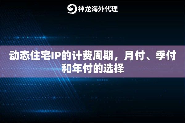动态住宅IP的计费周期，月付、季付和年付的选择