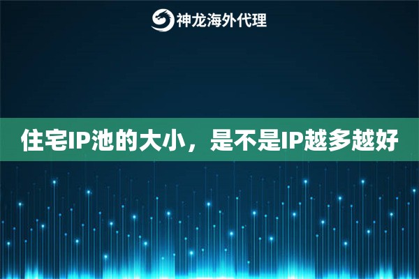 住宅IP池的大小，是不是IP越多越好
