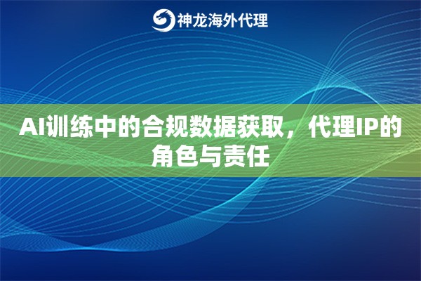AI训练中的合规数据获取，代理IP的角色与责任
