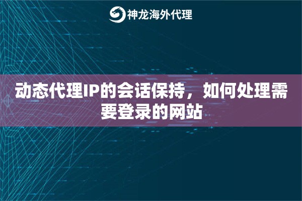 动态代理IP的会话保持，如何处理需要登录的网站