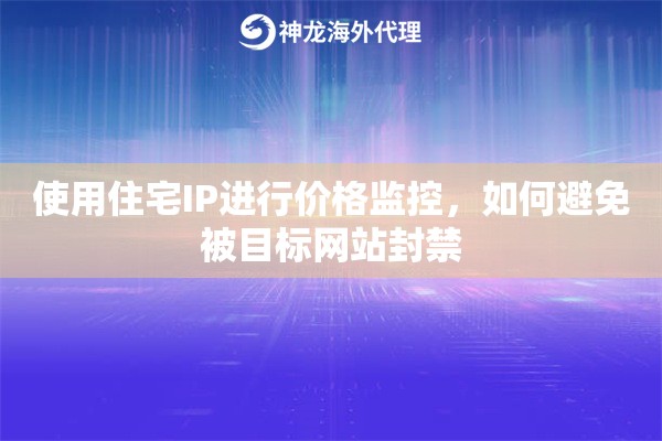 使用住宅IP进行价格监控，如何避免被目标网站封禁