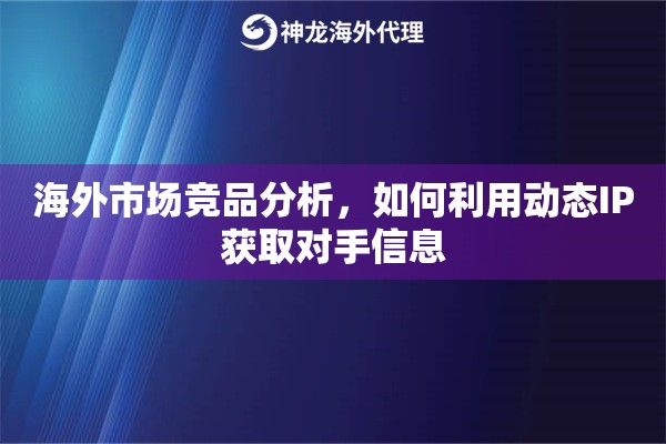 海外市场竞品分析，如何利用动态IP获取对手信息
