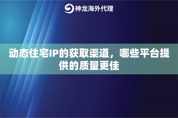 动态住宅IP的获取渠道，哪些平台提供的质量更佳