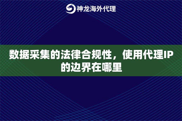 数据采集的法律合规性，使用代理IP的边界在哪里