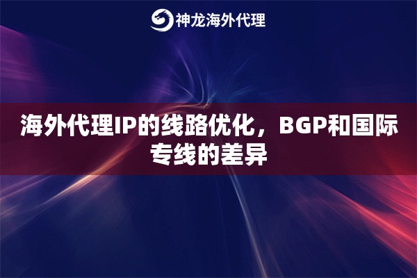 海外代理IP的线路优化，BGP和国际专线的差异