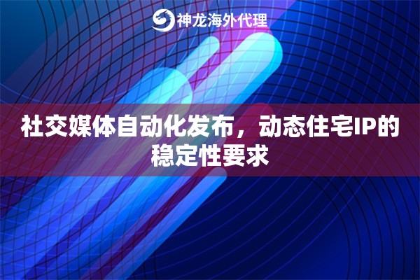 社交媒体自动化发布，动态住宅IP的稳定性要求