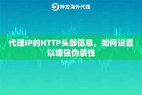 代理IP的HTTP头部信息，如何设置以增强伪装性