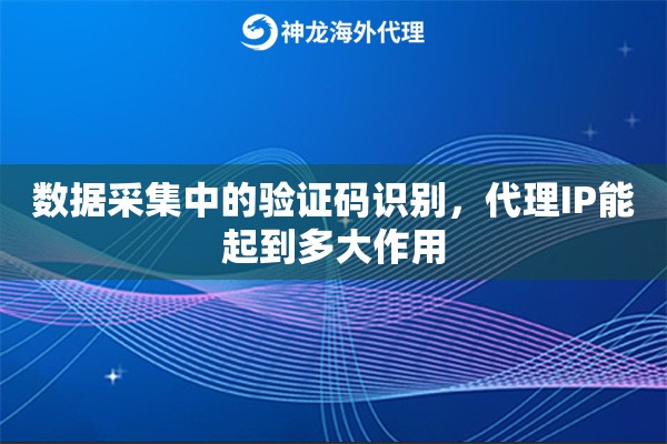 数据采集中的验证码识别,代理IP能起到多大作用 数据采集中的验证码识别,代理IP能起到多大作用