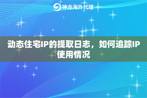 动态住宅IP的提取日志，如何追踪IP使用情况