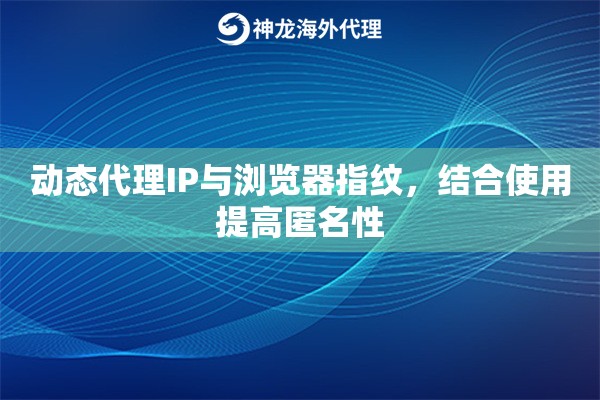 动态代理IP与浏览器指纹,结合使用提高匿名性 动态代理IP与浏览器指纹,结合使用提高匿名性