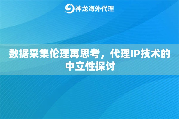 数据采集伦理再思考,代理IP技术的中立性探讨 数据采集伦理再思考,代理IP技术的中立性探讨