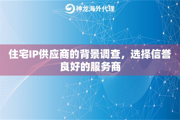 住宅IP供应商的背景调查，选择信誉良好的服务商