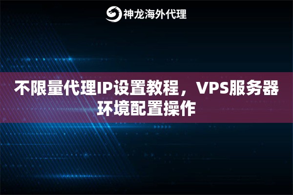 不限量代理IP设置教程，VPS服务器环境配置操作