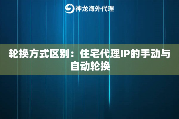 轮换方式区别：住宅代理IP的手动与自动轮换