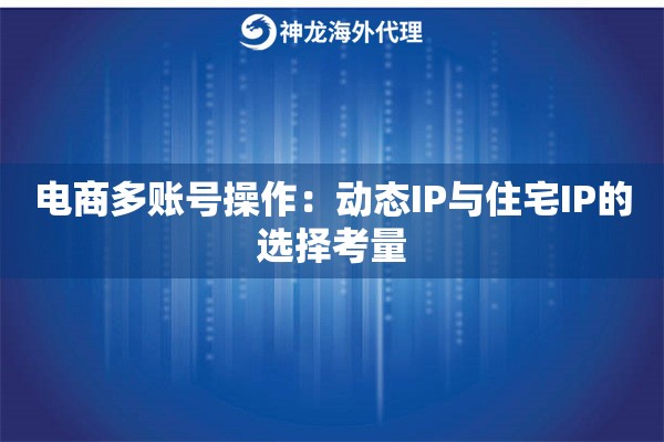 电商多账号操作：动态IP与住宅IP的选择考量