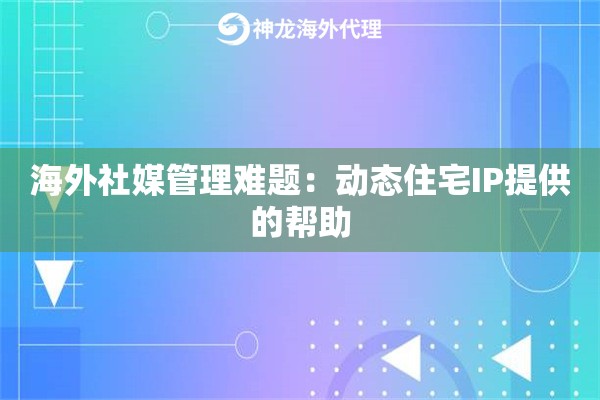 海外社媒管理难题：动态住宅IP提供的帮助