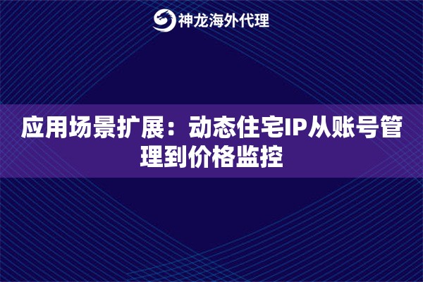 应用场景扩展：动态住宅IP从账号管理到价格监控
