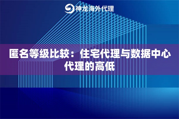 匿名等级比较：住宅代理与数据中心代理的高低