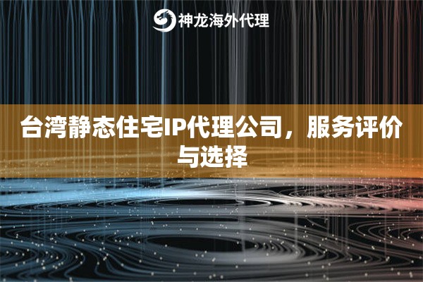 台湾静态住宅IP代理公司，服务评价与选择