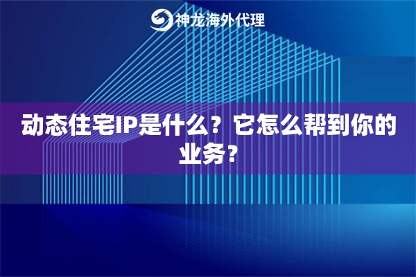 动态住宅IP是什么？它怎么帮到你的业务？