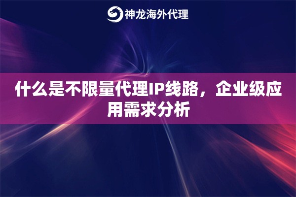 什么是不限量代理IP线路，企业级应用需求分析