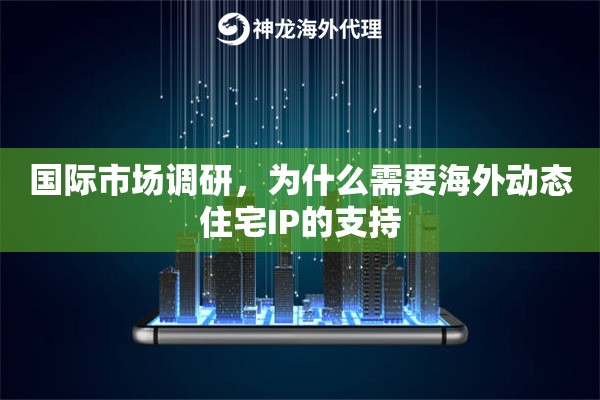 国际市场调研，为什么需要海外动态住宅IP的支持
