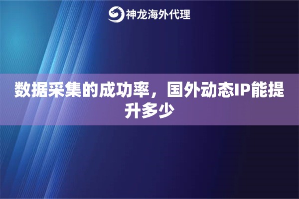 数据采集的成功率，国外动态IP能提升多少