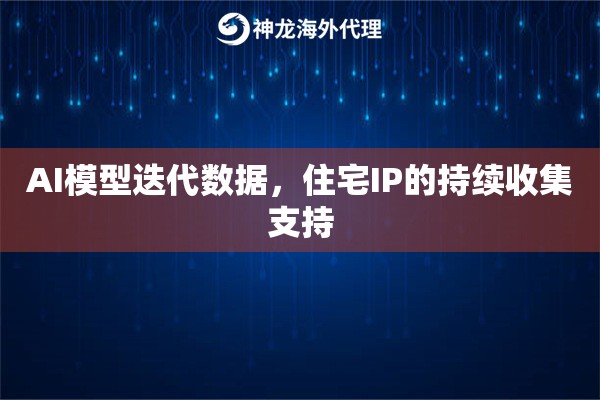 AI模型迭代数据，住宅IP的持续收集支持