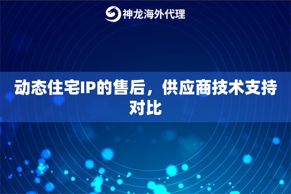 动态住宅IP的售后，供应商技术支持对比