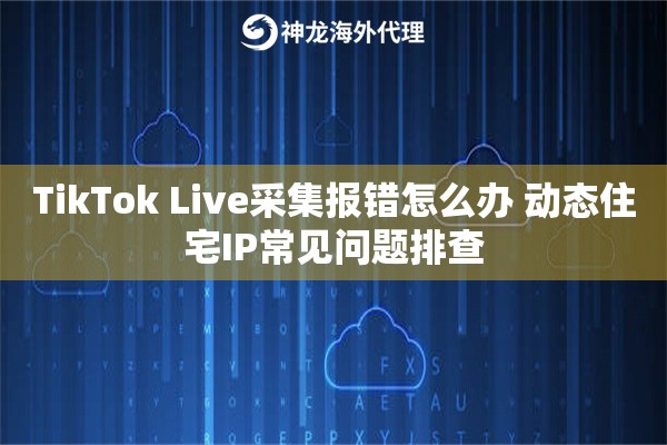 TikTok Live采集报错怎么办 动态住宅IP常见问题排查
